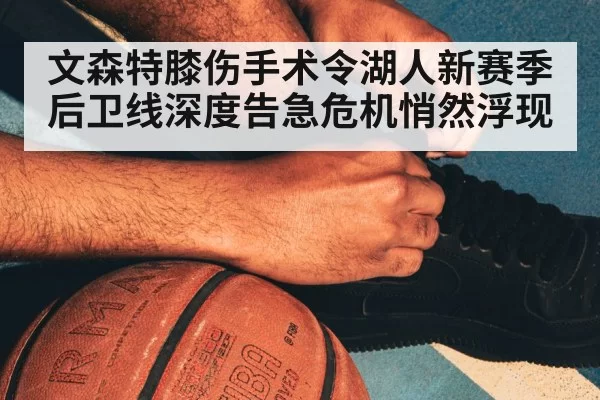 文森特膝伤手术令湖人新赛季后卫线深度告急危机悄然浮现