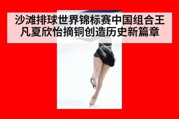 沙滩排球世界锦标赛中国组合王凡夏欣怡摘铜创造历史新篇章