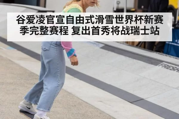 谷爱凌官宣自由式滑雪世界杯新赛季完整赛程 复出首秀将战瑞士站