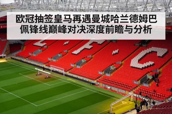 欧冠抽签皇马再遇曼城哈兰德姆巴佩锋线巅峰对决深度前瞻与分析