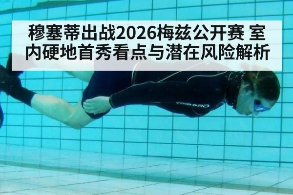 穆塞蒂出战2026梅兹公开赛 室内硬地首秀看点与潜在风险解析